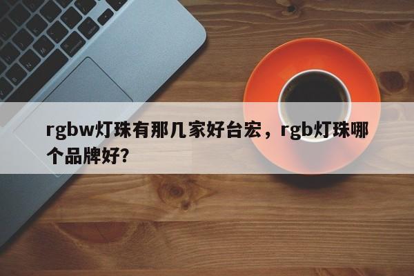 rgbw灯珠有那几家好台宏，rgb灯珠哪个品牌好？-第1张图片-LED灯珠-LED灯珠贴片-LED灯珠厂家台宏光电