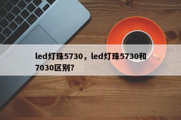 led灯珠5730,led灯珠5730和7030区别?-第1张图片-LED灯珠-LED灯珠贴片-LED灯珠厂家台宏光电 led灯珠5730,led灯珠5730和7030区别?-第1张图片-LED灯珠-LED灯珠贴片-LED灯珠厂家台宏光电