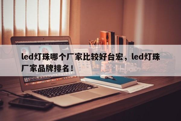 led灯珠哪个厂家比较好台宏，led灯珠厂家品牌排名！-第1张图片-LED灯珠-LED灯珠贴片-LED灯珠厂家台宏光电