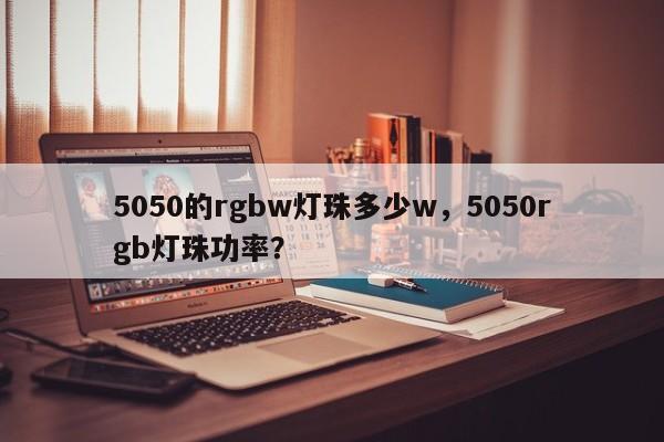5050的rgbw灯珠多少w，5050rgb灯珠功率？-第1张图片-LED灯珠-LED灯珠贴片-LED灯珠厂家台宏光电
