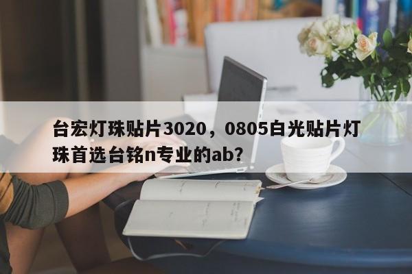 台宏灯珠贴片3020，0805白光贴片灯珠首选台铭n专业的ab？-第1张图片-LED灯珠-LED灯珠贴片-LED灯珠厂家台宏光电