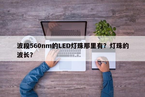 波段560nm的LED灯珠那里有？灯珠的波长？-第1张图片-LED灯珠-LED灯珠贴片-LED灯珠厂家台宏光电