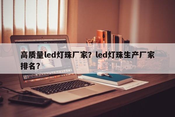高质量led灯珠厂家？led灯珠生产厂家排名？-第1张图片-LED灯珠-LED灯珠贴片-LED灯珠厂家台宏光电