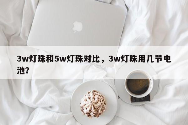 3w灯珠和5w灯珠对比，3w灯珠用几节电池？-第1张图片-LED灯珠-LED灯珠贴片-LED灯珠厂家台宏光电