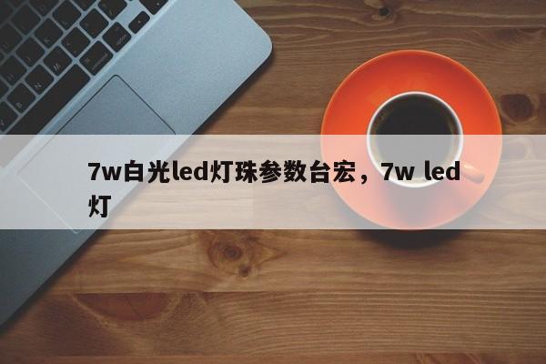 7w白光led灯珠参数台宏,7w led灯-第1张图片-LED灯珠-LED灯珠贴片-LED灯珠厂家台宏光电 7w白光led灯珠参数台宏,7w led灯-第1张图片-LED灯珠-LED灯珠贴片-LED灯珠厂家台宏光电