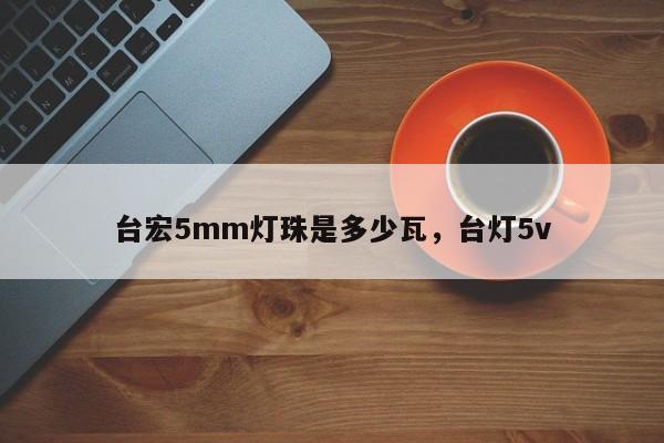台宏5mm灯珠是多少瓦，台灯5v-第1张图片-LED灯珠-LED灯珠贴片-LED灯珠厂家台宏光电