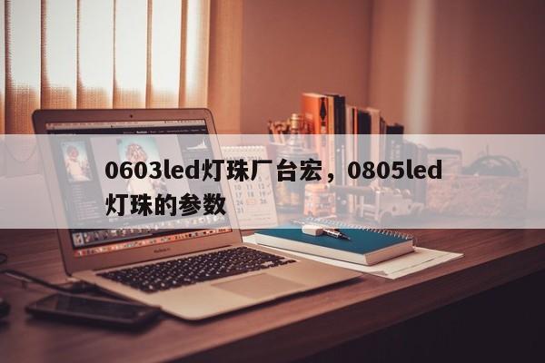 0603led灯珠厂台宏，0805led灯珠的参数-第1张图片-LED灯珠-LED灯珠贴片-LED灯珠厂家台宏光电