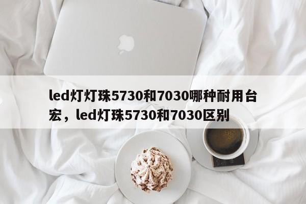 led灯灯珠5730和7030哪种耐用台宏,led灯珠5730和7030区别-第1张图片-LED灯珠-LED灯珠贴片-LED灯珠厂家台宏光电 led灯灯珠5730和7030哪种耐用台宏,led灯珠5730和7030区别-第1张图片-LED灯珠-LED灯珠贴片-LED灯珠厂家台宏光电