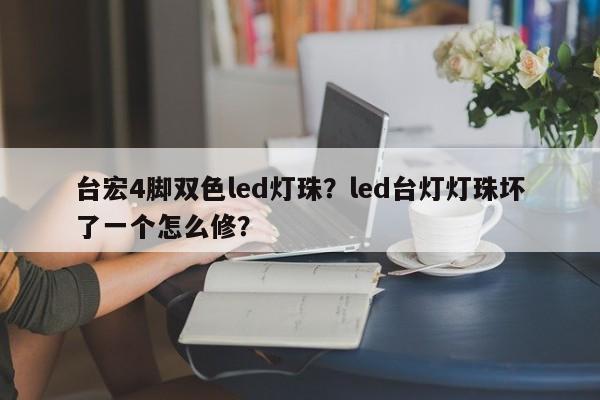 台宏4脚双色led灯珠？led台灯灯珠坏了一个怎么修？-第1张图片-LED灯珠-LED灯珠贴片-LED灯珠厂家台宏光电