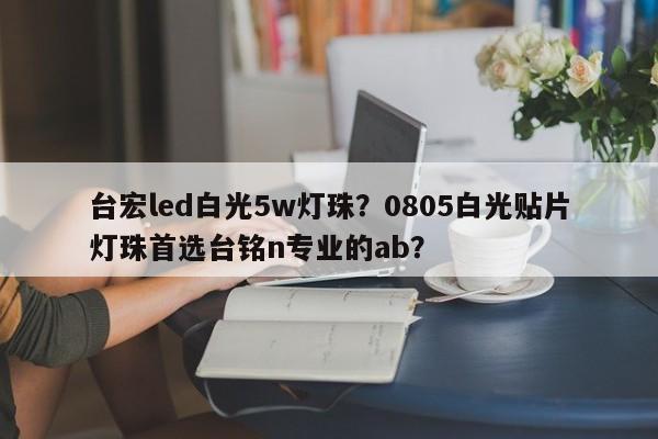 台宏led白光5w灯珠？0805白光贴片灯珠首选台铭n专业的ab？-第1张图片-LED灯珠-LED灯珠贴片-LED灯珠厂家台宏光电