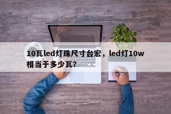 10瓦led灯珠尺寸台宏,led灯10w相当于多少瓦?-第1张图片-LED灯珠-LED灯珠贴片-LED灯珠厂家台宏光电 10瓦led灯珠尺寸台宏,led灯10w相当于多少瓦?-第1张图片-LED灯珠-LED灯珠贴片-LED灯珠厂家台宏光电
