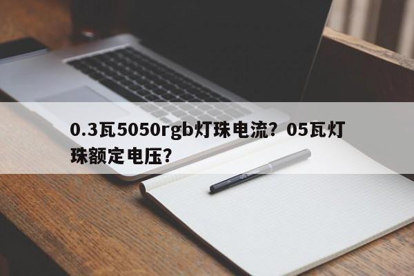 0.3瓦5050rgb灯珠电流？05瓦灯珠额定电压？-第1张图片-LED灯珠-LED灯珠贴片-LED灯珠厂家台宏光电