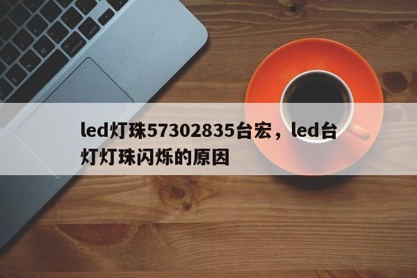 led灯珠57302835台宏，led台灯灯珠闪烁的原因-第1张图片-LED灯珠-LED灯珠贴片-LED灯珠厂家台宏光电