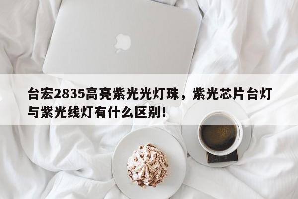 台宏2835高亮紫光光灯珠,紫光芯片台灯与紫光线灯有什么区别!-第1张图片-LED灯珠-LED灯珠贴片-LED灯珠厂家台宏光电 台宏2835高亮紫光光灯珠,紫光芯片台灯与紫光线灯有什么区别!-第1张图片-LED灯珠-LED灯珠贴片-LED灯珠厂家台宏光电