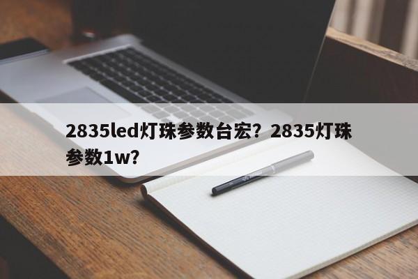 2835led灯珠参数台宏？2835灯珠参数1w？-第1张图片-LED灯珠-LED灯珠贴片-LED灯珠厂家台宏光电