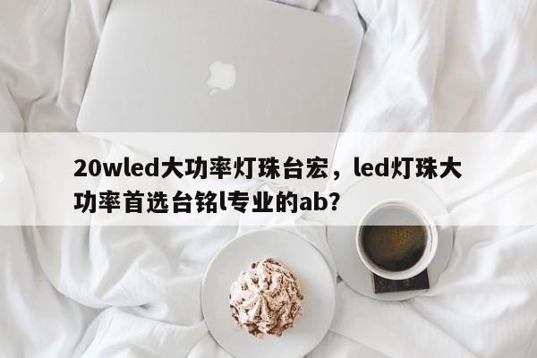 20wled大功率灯珠台宏，led灯珠大功率首选台铭l专业的ab？-第1张图片-LED灯珠-LED灯珠贴片-LED灯珠厂家台宏光电