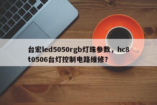 台宏led5050rgb灯珠参数，hc8t0506台灯控制电路维修？-第1张图片-LED灯珠-LED灯珠贴片-LED灯珠厂家台宏光电
