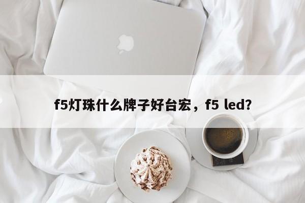 f5灯珠什么牌子好台宏，f5 led？-第1张图片-LED灯珠-LED灯珠贴片-LED灯珠厂家台宏光电