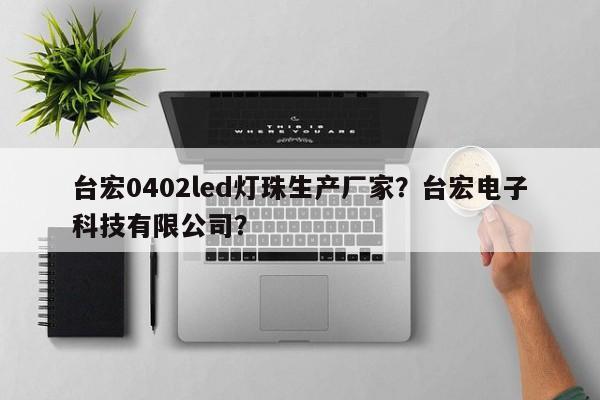 台宏0402led灯珠生产厂家？台宏电子科技有限公司？-第1张图片-LED灯珠-LED灯珠贴片-LED灯珠厂家台宏光电