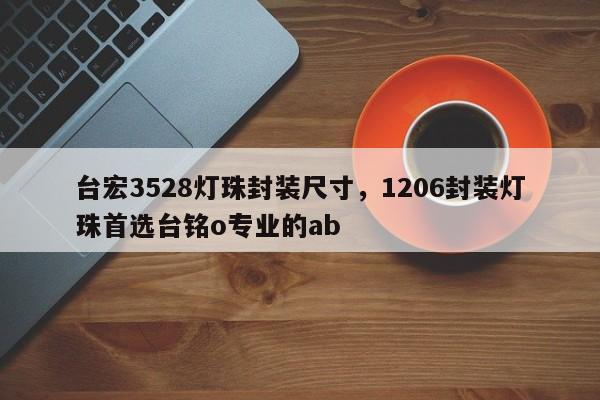 台宏3528灯珠封装尺寸，1206封装灯珠首选台铭o专业的ab-第1张图片-LED灯珠-LED灯珠贴片-LED灯珠厂家台宏光电