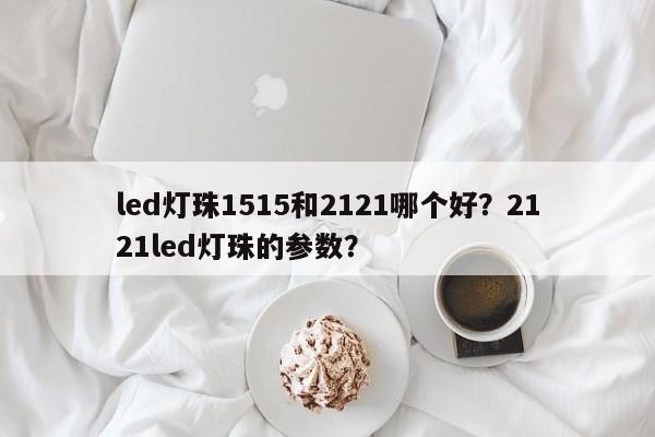 led灯珠1515和2121哪个好？2121led灯珠的参数？-第1张图片-LED灯珠-LED灯珠贴片-LED灯珠厂家台宏光电