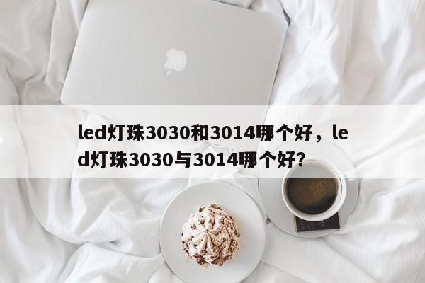 led灯珠3030和3014哪个好，led灯珠3030与3014哪个好？-第1张图片-LED灯珠-LED灯珠贴片-LED灯珠厂家台宏光电