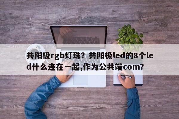 共阳极rgb灯珠？共阳极led的8个led什么连在一起,作为公共端com？-第1张图片-LED灯珠-LED灯珠贴片-LED灯珠厂家台宏光电