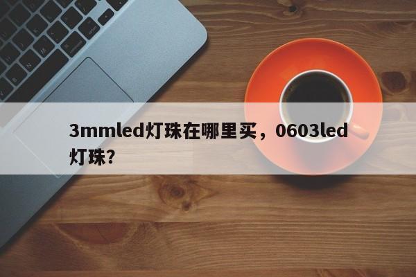 3mmled灯珠在哪里买，0603led灯珠？-第1张图片-LED灯珠-LED灯珠贴片-LED灯珠厂家台宏光电