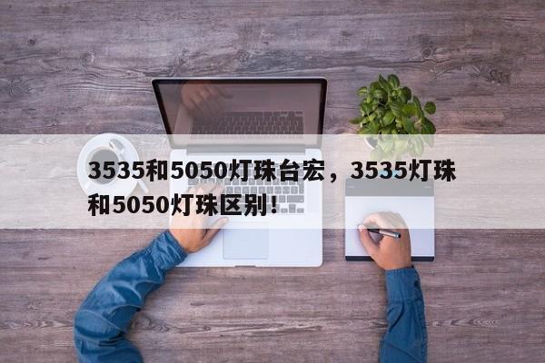 3535和5050灯珠台宏，3535灯珠和5050灯珠区别！-第1张图片-LED灯珠-LED灯珠贴片-LED灯珠厂家台宏光电