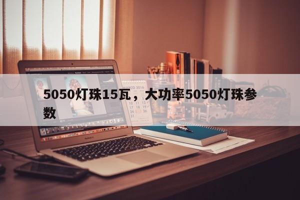 5050灯珠15瓦，大功率5050灯珠参数-第1张图片-LED灯珠-LED灯珠贴片-LED灯珠厂家台宏光电