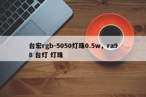 台宏rgb-5050灯珠0.5w，ra98 台灯 灯珠-第1张图片-LED灯珠-LED灯珠贴片-LED灯珠厂家台宏光电