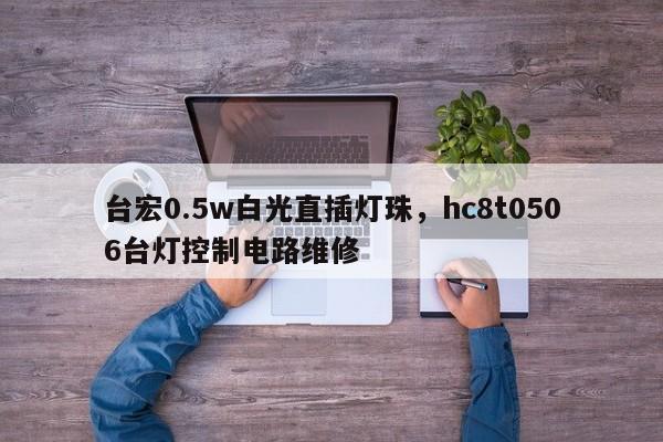 台宏0.5w白光直插灯珠，hc8t0506台灯控制电路维修-第1张图片-LED灯珠-LED灯珠贴片-LED灯珠厂家台宏光电
