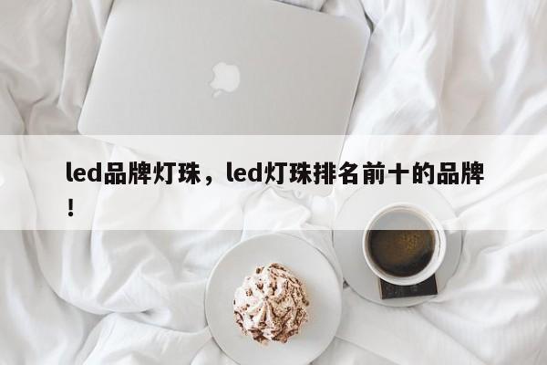 led品牌灯珠，led灯珠排名前十的品牌！-第1张图片-LED灯珠-LED灯珠贴片-LED灯珠厂家台宏光电