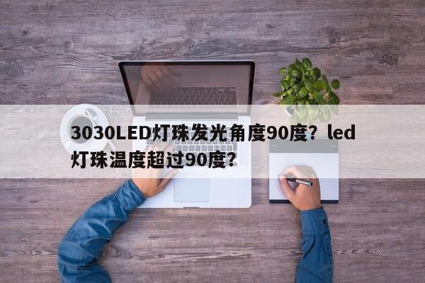 3030LED灯珠发光角度90度？led灯珠温度超过90度？-第1张图片-LED灯珠-LED灯珠贴片-LED灯珠厂家台宏光电