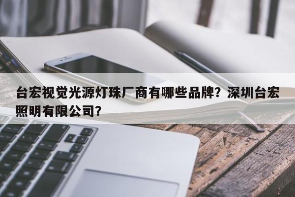 台宏视觉光源灯珠厂商有哪些品牌？深圳台宏照明有限公司？-第1张图片-LED灯珠-LED灯珠贴片-LED灯珠厂家台宏光电