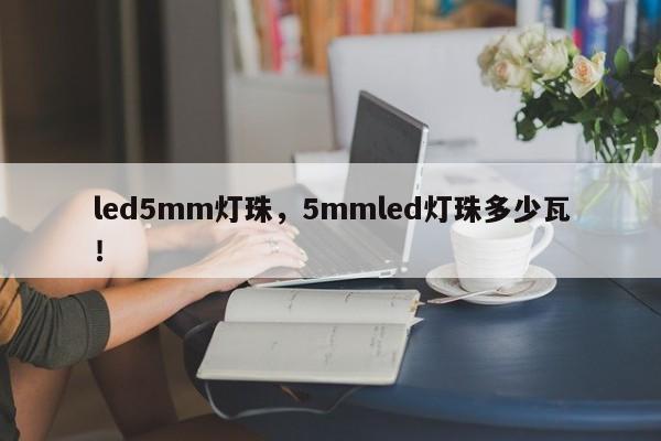 led5mm灯珠，5mmled灯珠多少瓦！-第1张图片-LED灯珠-LED灯珠贴片-LED灯珠厂家台宏光电