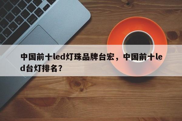 中国前十led灯珠品牌台宏，中国前十led台灯排名？-第1张图片-LED灯珠-LED灯珠贴片-LED灯珠厂家台宏光电