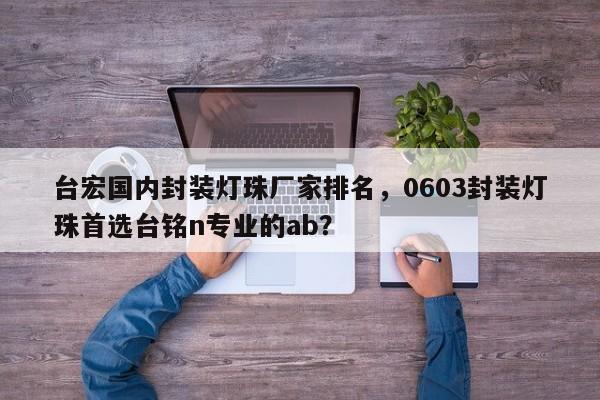 台宏国内封装灯珠厂家排名，0603封装灯珠首选台铭n专业的ab？-第1张图片-LED灯珠-LED灯珠贴片-LED灯珠厂家台宏光电