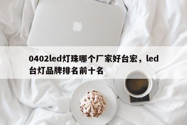 0402led灯珠哪个厂家好台宏，led台灯品牌排名前十名-第1张图片-LED灯珠-LED灯珠贴片-LED灯珠厂家台宏光电