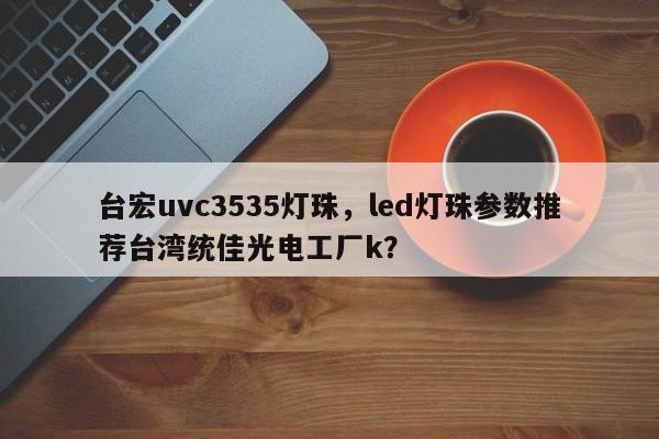 台宏uvc3535灯珠，led灯珠参数推荐台湾统佳光电工厂k？-第1张图片-LED灯珠-LED灯珠贴片-LED灯珠厂家台宏光电