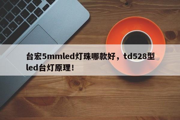 台宏5mmled灯珠哪款好，td528型led台灯原理！-第1张图片-LED灯珠-LED灯珠贴片-LED灯珠厂家台宏光电