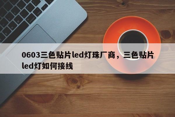 0603三色贴片led灯珠厂商，三色贴片led灯如何接线-第1张图片-LED灯珠-LED灯珠贴片-LED灯珠厂家台宏光电