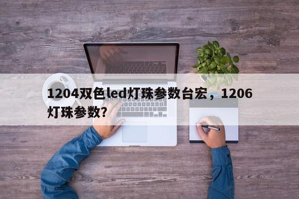 1204双色led灯珠参数台宏，1206灯珠参数？-第1张图片-LED灯珠-LED灯珠贴片-LED灯珠厂家台宏光电