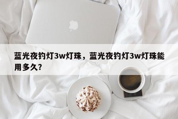 蓝光夜钓灯3w灯珠，蓝光夜钓灯3w灯珠能用多久？-第1张图片-LED灯珠-LED灯珠贴片-LED灯珠厂家台宏光电