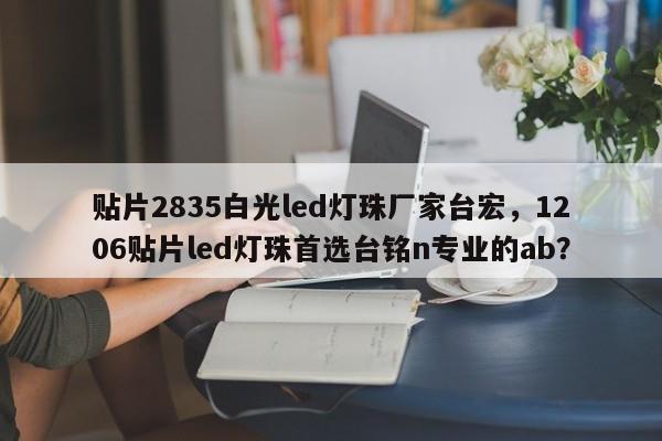贴片2835白光led灯珠厂家台宏,1206贴片led灯珠首选台铭n专业的ab?-第1张图片-LED灯珠-LED灯珠贴片-LED灯珠厂家台宏光电 贴片2835白光led灯珠厂家台宏,1206贴片led灯珠首选台铭n专业的ab?-第1张图片-LED灯珠-LED灯珠贴片-LED灯珠厂家台宏光电
