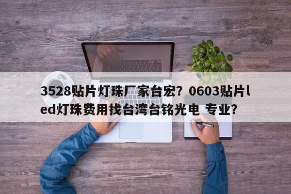 3528贴片灯珠厂家台宏?0603贴片led灯珠费用找台湾台铭光电 专业?-第1张图片-LED灯珠-LED灯珠贴片-LED灯珠厂家台宏光电 3528贴片灯珠厂家台宏?0603贴片led灯珠费用找台湾台铭光电 专业?-第1张图片-LED灯珠-LED灯珠贴片-LED灯珠厂家台宏光电