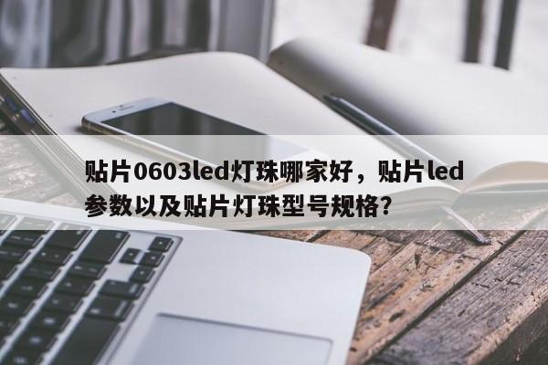 贴片0603led灯珠哪家好，贴片led参数以及贴片灯珠型号规格？-第1张图片-LED灯珠-LED灯珠贴片-LED灯珠厂家台宏光电