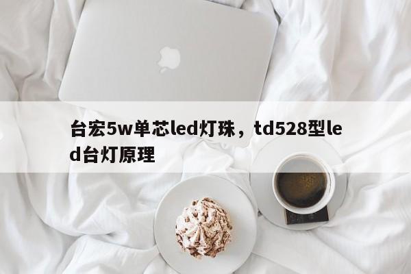 台宏5w单芯led灯珠，td528型led台灯原理-第1张图片-LED灯珠-LED灯珠贴片-LED灯珠厂家台宏光电