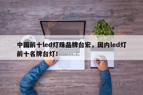 中国前十led灯珠品牌台宏，国内led灯前十名牌台灯！-第1张图片-LED灯珠-LED灯珠贴片-LED灯珠厂家台宏光电