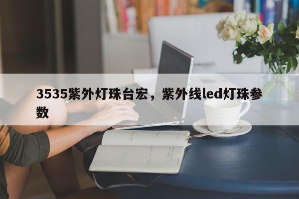 3535紫外灯珠台宏，紫外线led灯珠参数-第1张图片-LED灯珠-LED灯珠贴片-LED灯珠厂家台宏光电